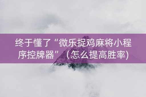 终于懂了“微乐捉鸡麻将小程序控牌器”（怎么提高胜率)