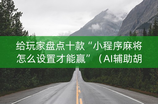 给玩家盘点十款“小程序麻将怎么设置才能赢”（AI辅助胡牌规则)