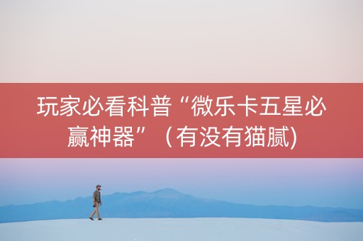 玩家必看科普“微乐卡五星必赢神器”（有没有猫腻)