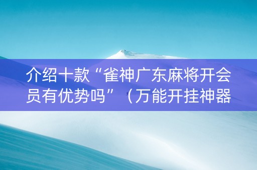 介绍十款“雀神广东麻将开会员有优势吗”（万能开挂神器)
