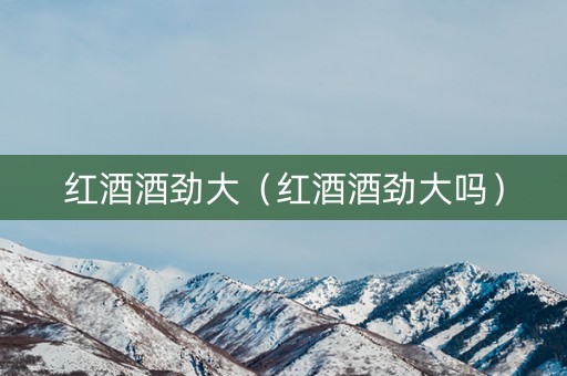 红酒酒劲大（红酒酒劲大吗）