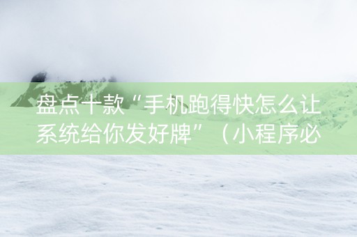 盘点十款“手机跑得快怎么让系统给你发好牌”（小程序必赢神器)