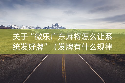 关于“微乐广东麻将怎么让系统发好牌”（发牌有什么规律吗)