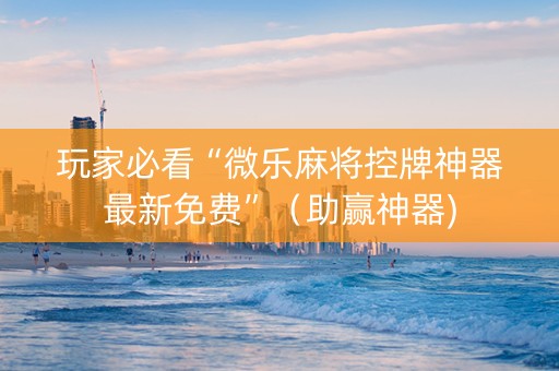玩家必看“微乐麻将控牌神器最新免费”（助赢神器)