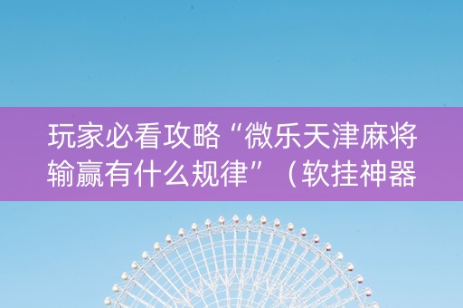 玩家必看攻略“微乐天津麻将输赢有什么规律”（软挂神器)