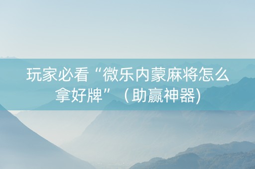 玩家必看“微乐内蒙麻将怎么拿好牌”（助赢神器)