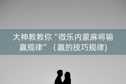 大神教教你“微乐内蒙麻将输赢规律”（赢的技巧规律)