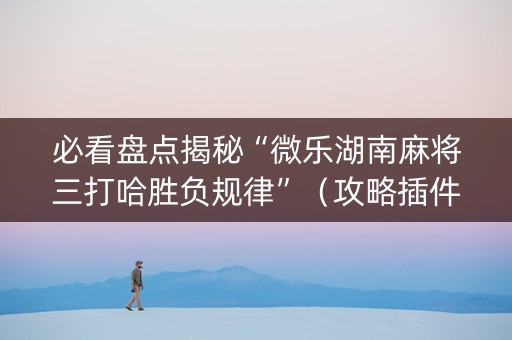 必看盘点揭秘“微乐湖南麻将三打哈胜负规律”（攻略插件)