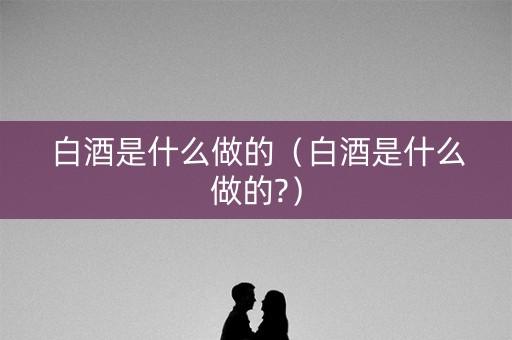 白酒是什么做的（白酒是什么做的?）