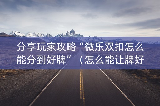 分享玩家攻略“微乐双扣怎么能分到好牌”（怎么能让牌好一点)