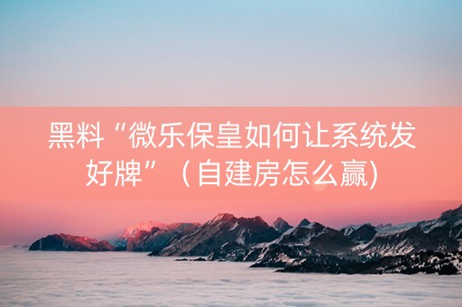 黑料“微乐保皇如何让系统发好牌”（自建房怎么赢)