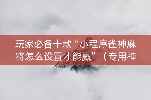 玩家必备十款“小程序雀神麻将怎么设置才能赢”（专用神器下载)