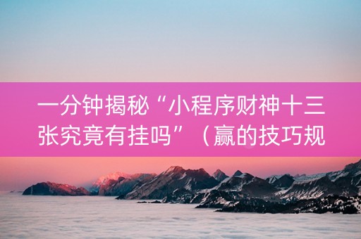 一分钟揭秘“小程序财神十三张究竟有挂吗”（赢的技巧规律)