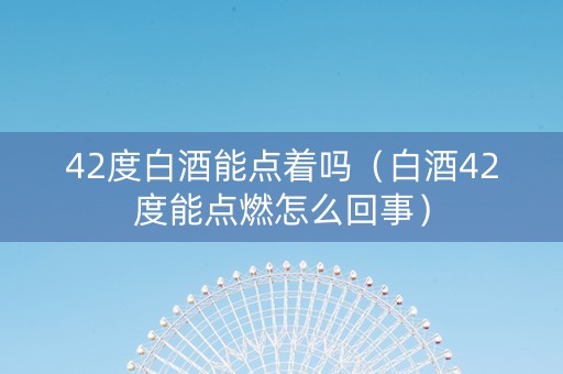 42度白酒能点着吗（白酒42度能点燃怎么回事）