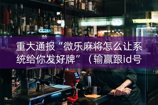 重大通报“微乐麻将怎么让系统给你发好牌”（输赢跟id号有关系吗)