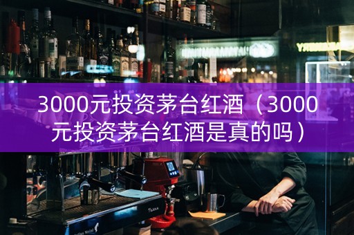 3000元投资茅台红酒（3000元投资茅台红酒是真的吗）