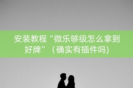 安装教程“微乐够级怎么拿到好牌”（确实有插件吗)