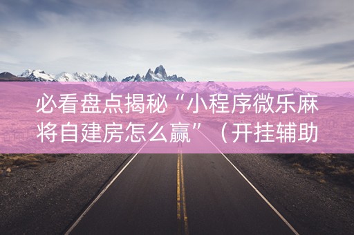 必看盘点揭秘“小程序微乐麻将自建房怎么赢”（开挂辅助器插件)