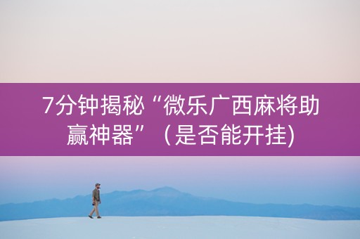 7分钟揭秘“微乐广西麻将助赢神器”（是否能开挂)