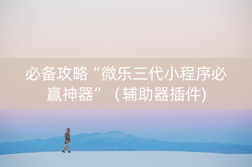 必备攻略“微乐三代小程序必赢神器”（辅助器插件)