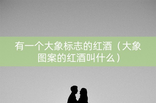 有一个大象标志的红酒（大象图案的红酒叫什么）