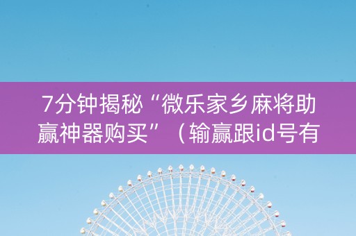 7分钟揭秘“微乐家乡麻将助赢神器购买”（输赢跟id号有关系吗)
