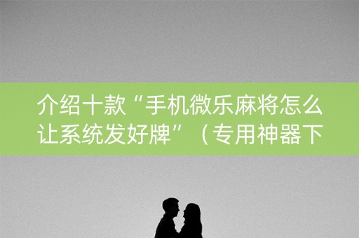 介绍十款“手机微乐麻将怎么让系统发好牌”（专用神器下载)