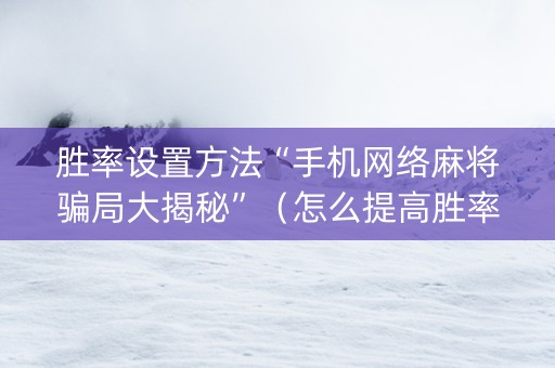 胜率设置方法“手机网络麻将骗局大揭秘”（怎么提高胜率)