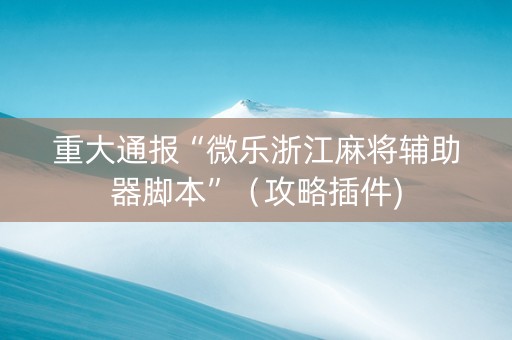 重大通报“微乐浙江麻将辅助器脚本”（攻略插件)