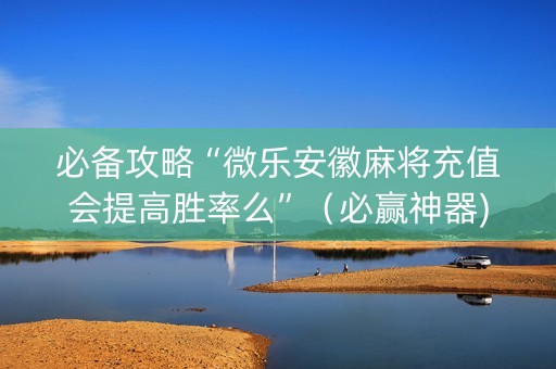 必备攻略“微乐安徽麻将充值会提高胜率么”（必赢神器)