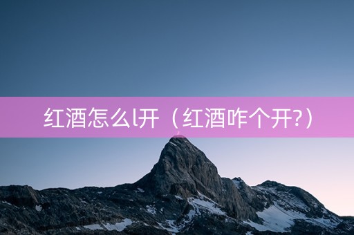 红酒怎么l开（红酒咋个开?）