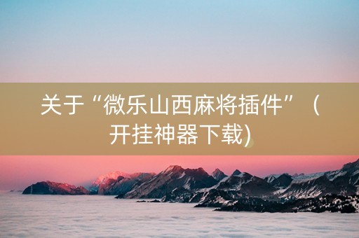 关于“微乐山西麻将插件”（开挂神器下载)