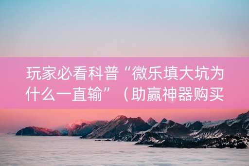 玩家必看科普“微乐填大坑为什么一直输”（助赢神器购买)