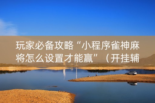 玩家必备攻略“小程序雀神麻将怎么设置才能赢”（开挂辅助器脚本)