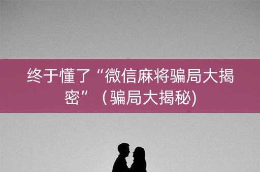 终于懂了“微信麻将骗局大揭密”（骗局大揭秘)