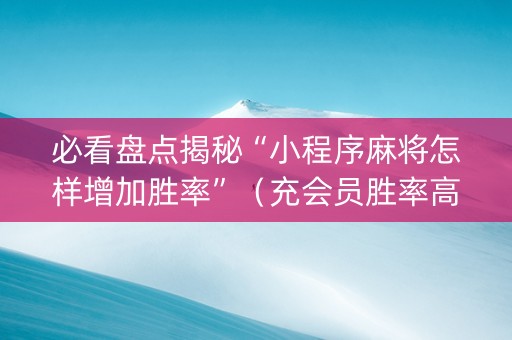 必看盘点揭秘“小程序麻将怎样增加胜率”（充会员胜率高)