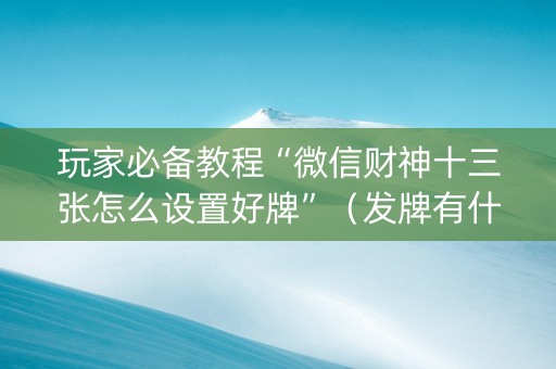 玩家必备教程“微信财神十三张怎么设置好牌”（发牌有什么规律吗)