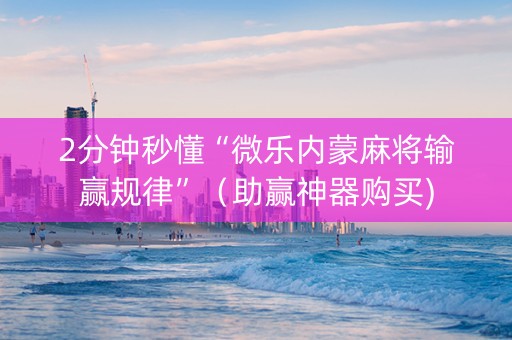 2分钟秒懂“微乐内蒙麻将输赢规律”（助赢神器购买)