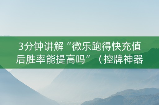 3分钟讲解“微乐跑得快充值后胜率能提高吗”（控牌神器)