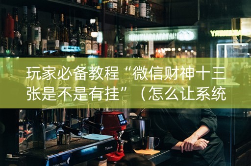 玩家必备教程“微信财神十三张是不是有挂”（怎么让系统给自己好牌)