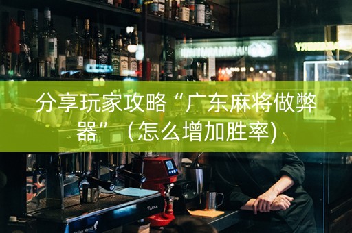 分享玩家攻略“广东麻将做弊器”（怎么增加胜率)