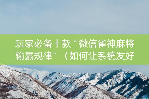 玩家必备十款“微信雀神麻将输赢规律”（如何让系统发好牌)