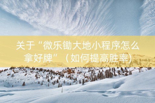 关于“微乐锄大地小程序怎么拿好牌”（如何提高胜率)