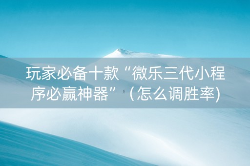 玩家必备十款“微乐三代小程序必赢神器”（怎么调胜率)