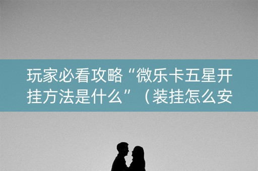 玩家必看攻略“微乐卡五星开挂方法是什么”（装挂怎么安装)