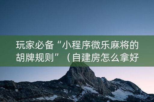 玩家必备“小程序微乐麻将的胡牌规则”（自建房怎么拿好牌)