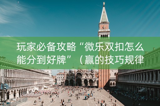 玩家必备攻略“微乐双扣怎么能分到好牌”（赢的技巧规律)