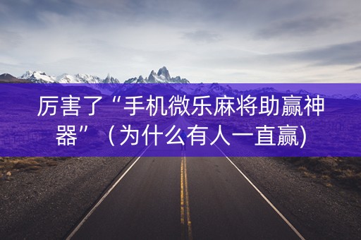 厉害了“手机微乐麻将助赢神器”（为什么有人一直赢)