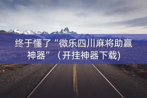 终于懂了“微乐四川麻将助赢神器”（开挂神器下载)
