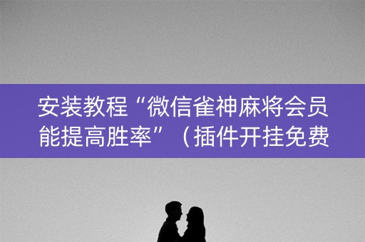 安装教程“微信雀神麻将会员能提高胜率”（插件开挂免费AI)